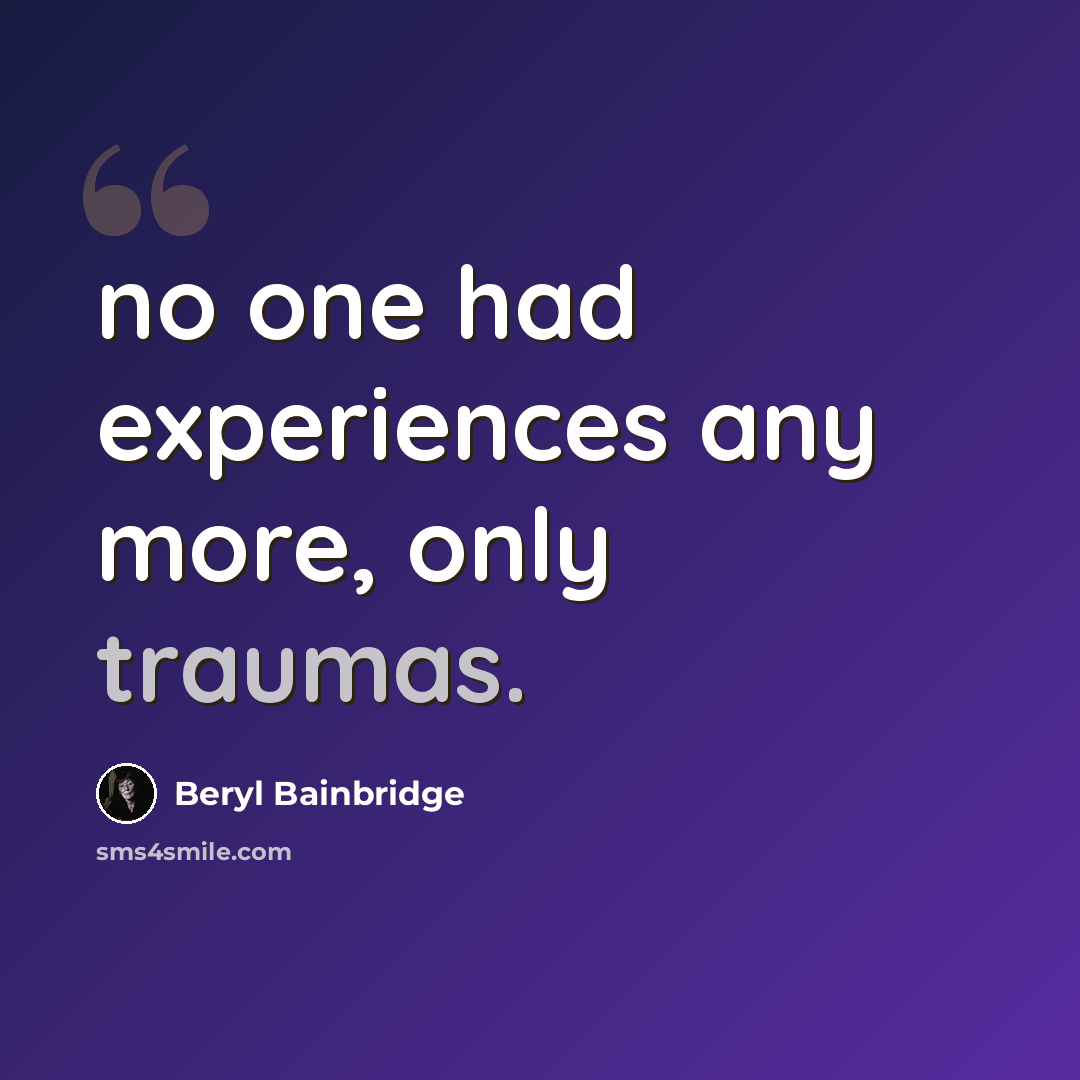 “no one had experiences any more, only traumas.” quote by Beryl Bainbridge