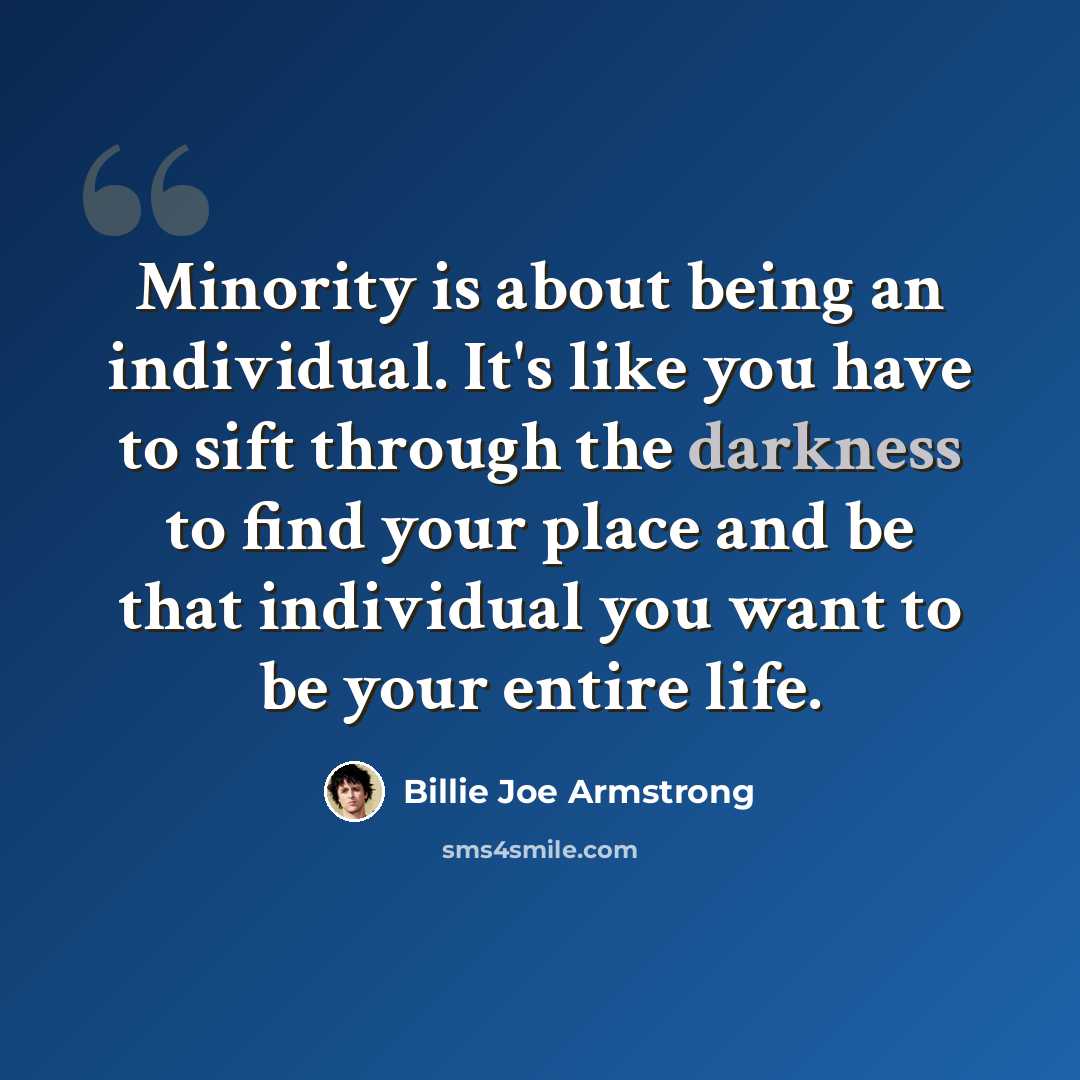 “Minority is about being an individual. It's like you have to sift through the darkness to find your place and be that individual you want to be your entire life.” quote by Billie Joe Armstrong