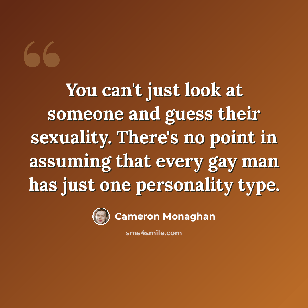 “You can't just look at someone and guess their sexuality. There's no point in assuming that every gay man has just one personality type.” quote by Cameron Monaghan