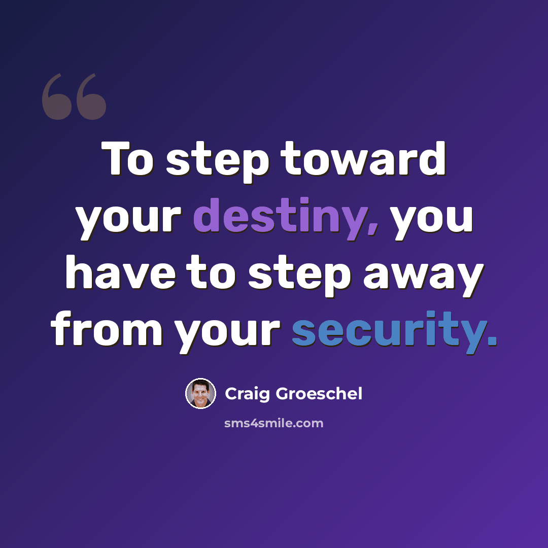 “To step toward your destiny, you have to step away from your security.” quote by Craig Groeschel