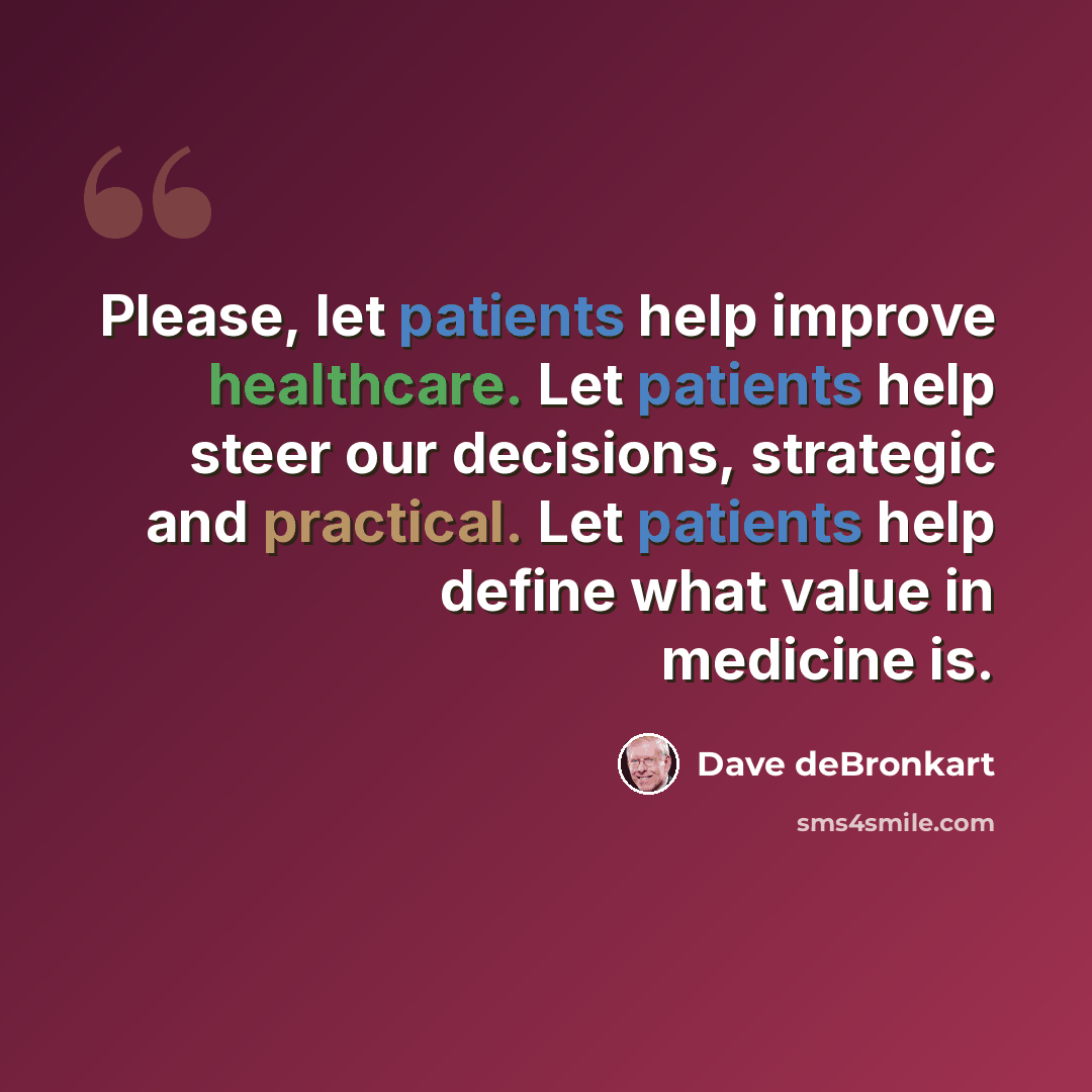 “Please, let patients help improve healthcare. Let patients help steer our decisions, strategic and practical. Let patients help define what value in medicine is.” quote by Dave deBronkart