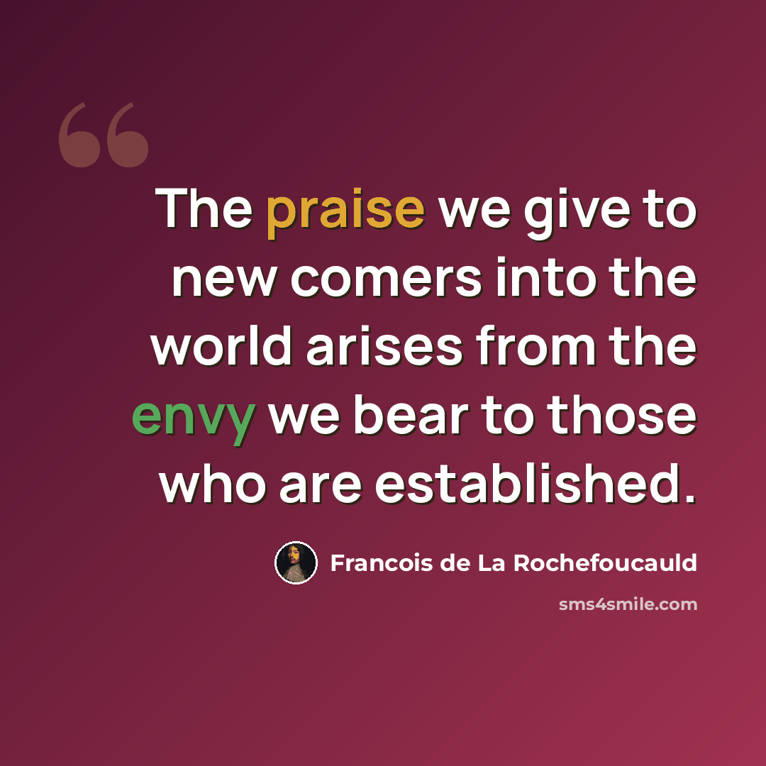 “The praise we give to new comers into the world arises from the envy we bear to those who are established.” quote by Francois de La Rochefoucauld