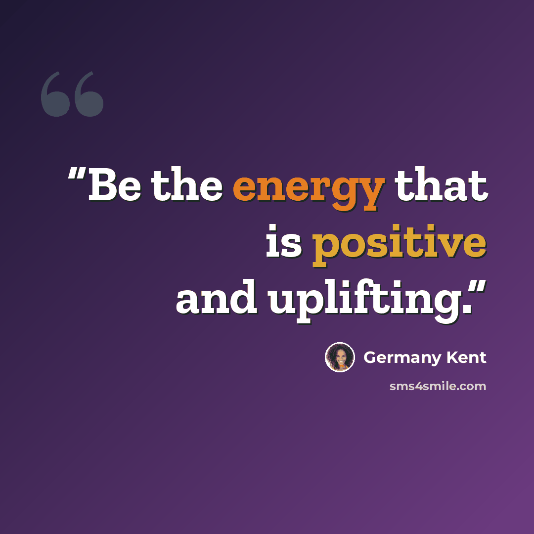 “Be the energy that is positive and uplifting.” quote by Germany Kent