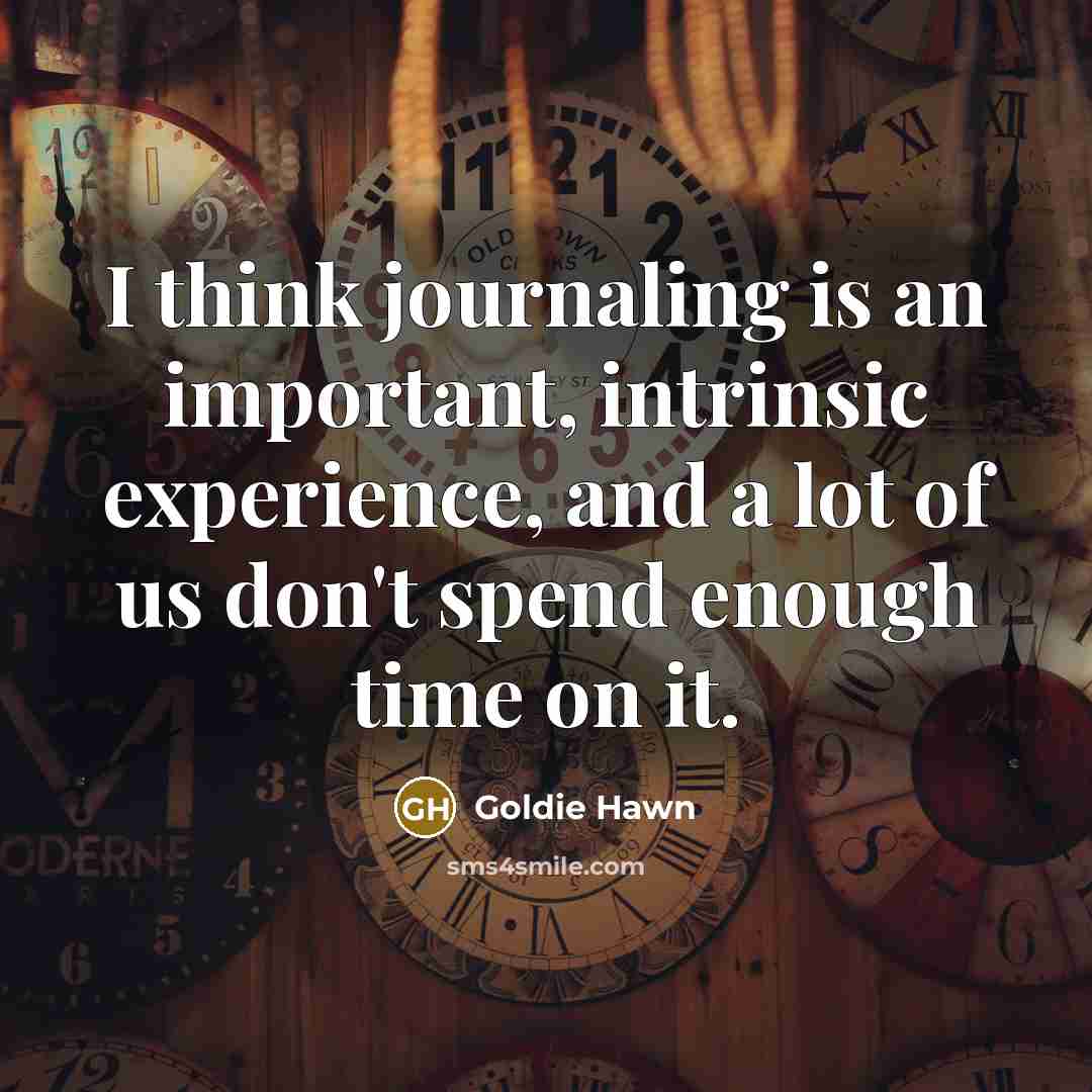 “I think journaling is an important, intrinsic experience, and a lot of us don't spend enough time on it.” quote by Goldie Hawn