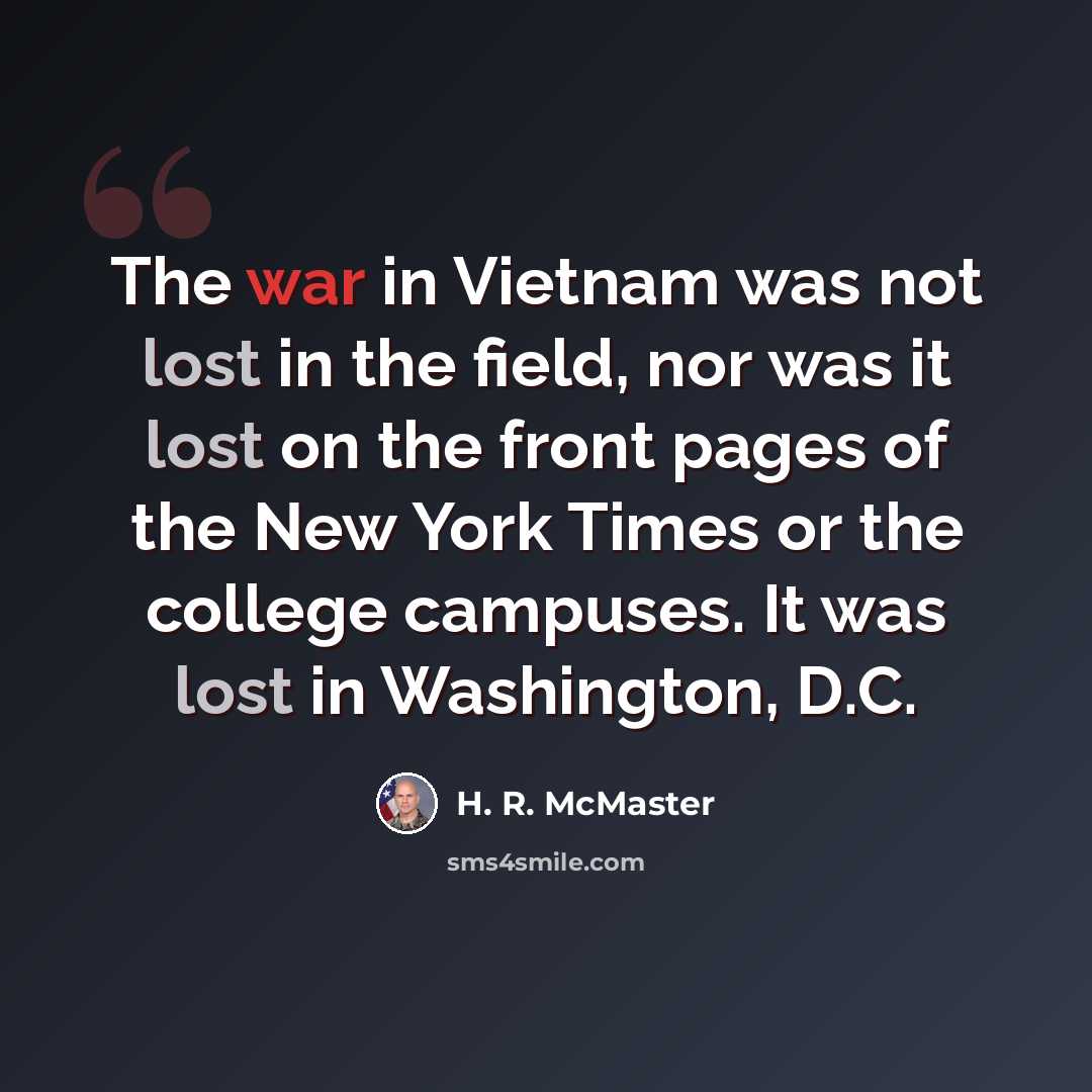 “The war in Vietnam was not lost in the field, nor was it lost on the front pages of the New York Times or the college campuses. It was lost in Washington, D.C.” quote by H. R. McMaster
