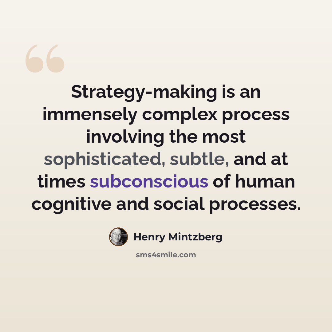 “Strategy-making is an immensely complex process involving the most sophisticated, subtle, and at times subconscious of human cognitive and social processes.” quote by Henry Mintzberg