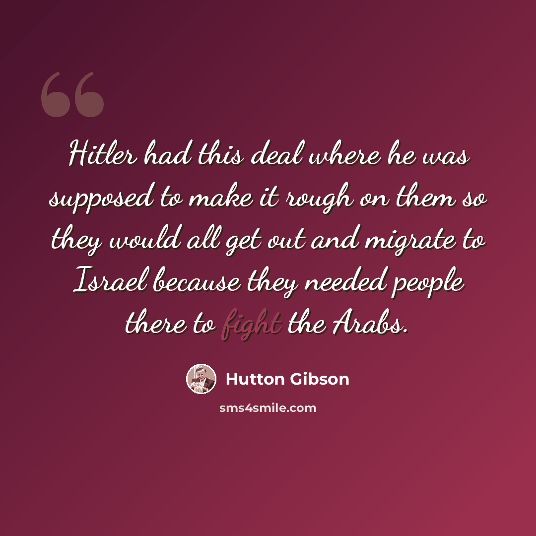 “Hitler had this deal where he was supposed to make it rough on them so they would all get out and migrate to Israel because they needed people there to fight the Arabs.” quote by Hutton Gibson