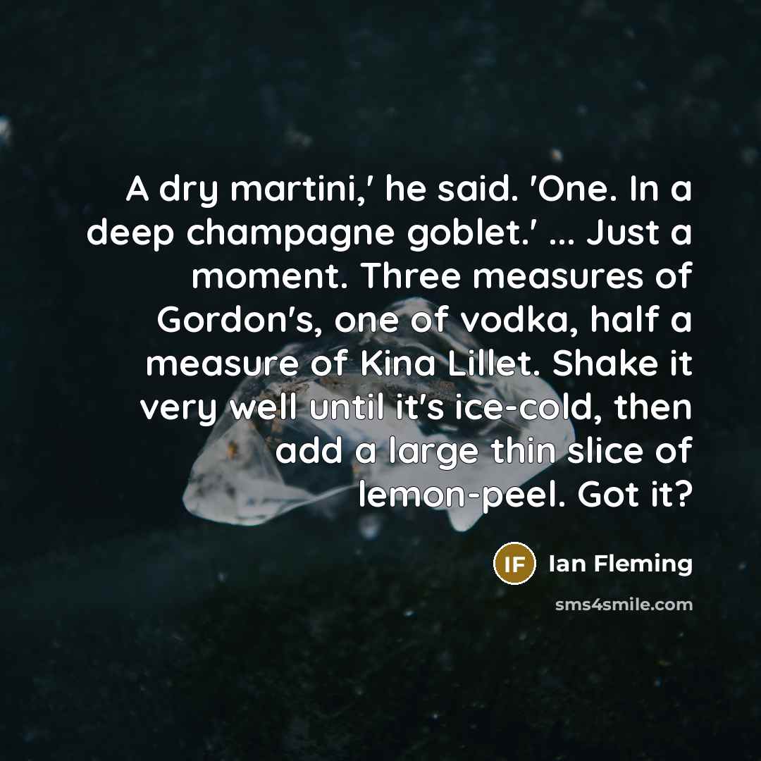 “A dry martini,' he said. 'One. In a deep champagne goblet.' ... Just a moment. Three measures of Gordon's, one of vodka, half a measure of Kina Lillet. Shake it very well until it's ice-cold, then add a large thin slice of lemon-peel. Got it?” quote by Ian Fleming
