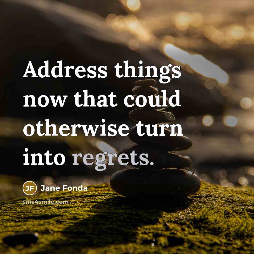 “Address things now that could otherwise turn into regrets.” quote by Jane Fonda