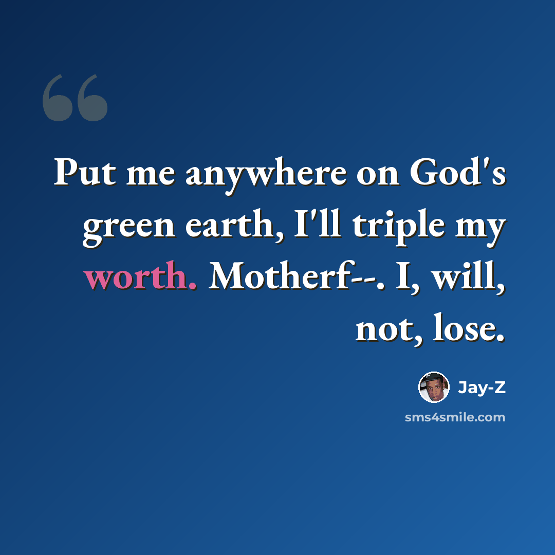 “Put me anywhere on God's green earth, I'll triple my worth. Motherf--. I, will, not, lose.” quote by Jay-Z