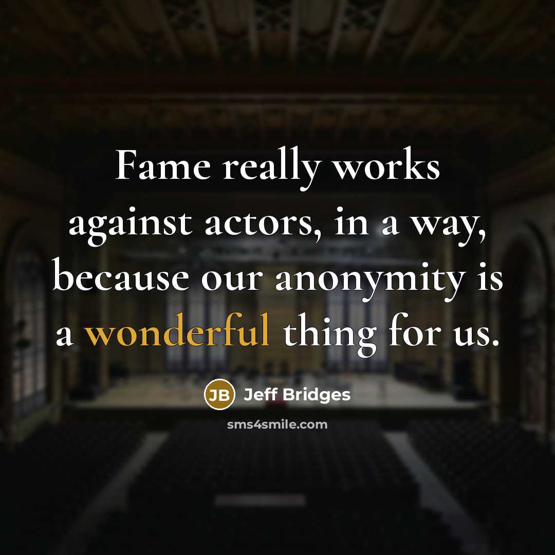 “Fame really works against actors, in a way, because our anonymity is a wonderful thing for us.” quote by Jeff Bridges