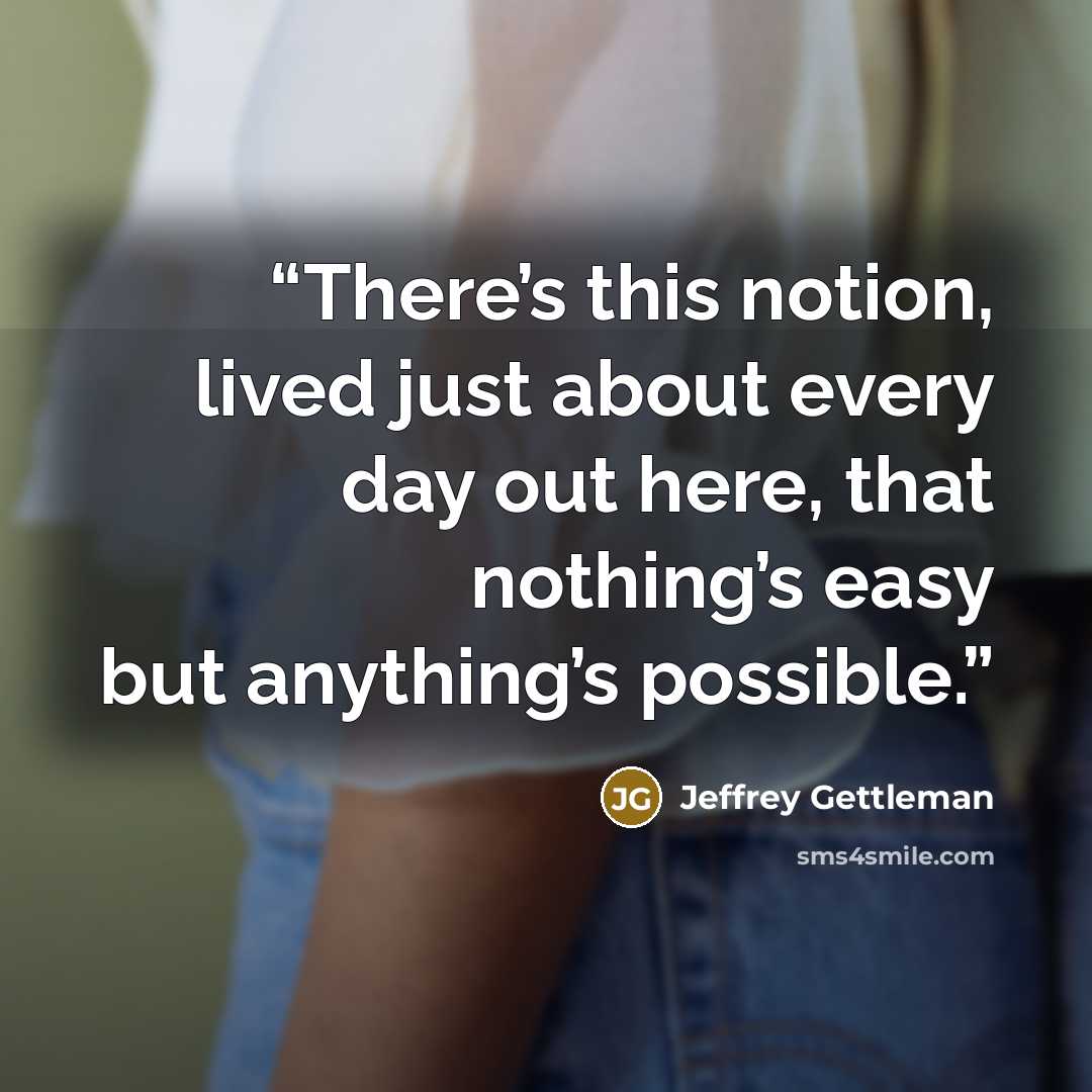 “There’s this notion, lived just about every day out here, that nothing’s easy but anything’s possible.” quote by Jeffrey Gettleman