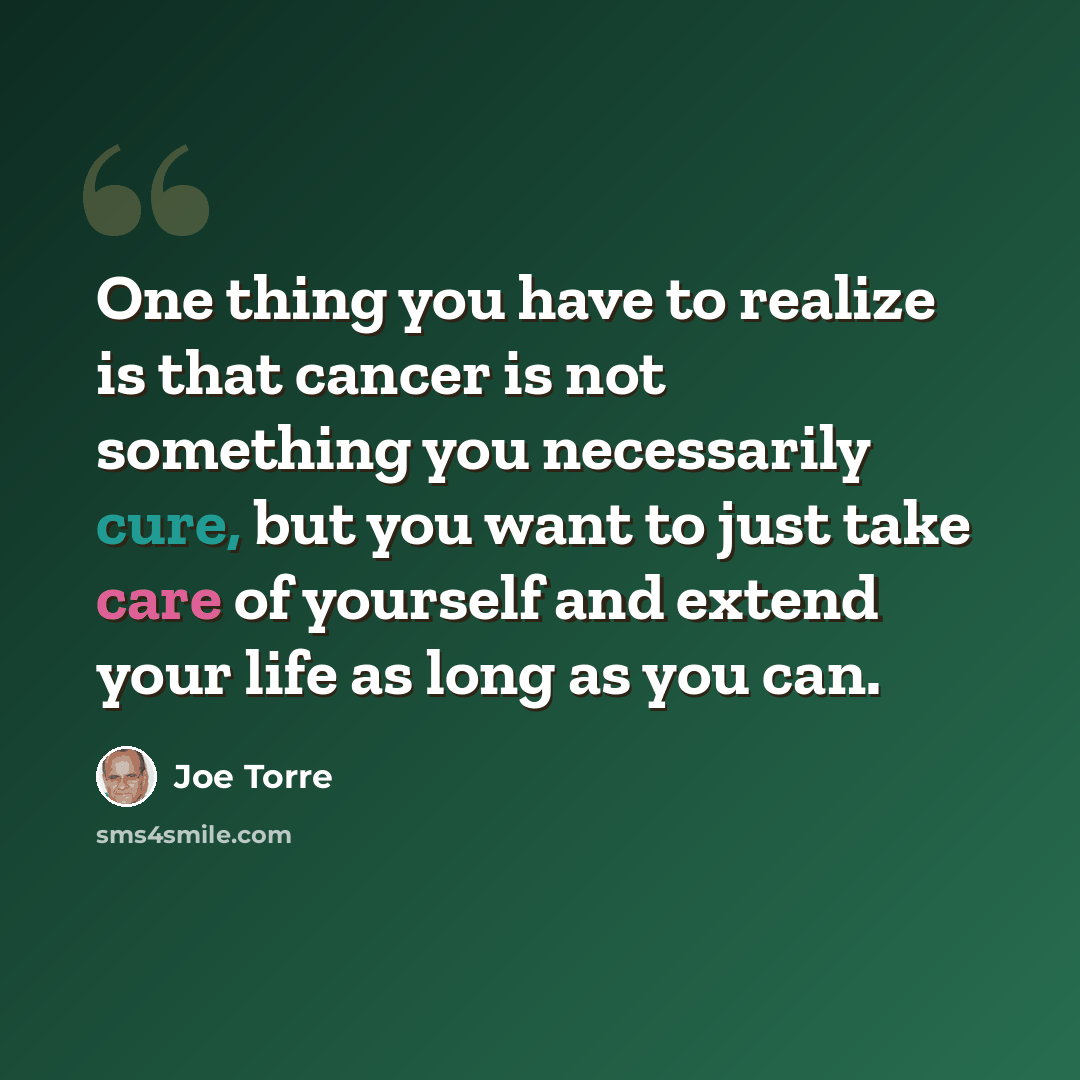 “One thing you have to realize is that cancer is not something you necessarily cure, but you want to just take care of yourself and extend your life as long as you can.” quote by Joe Torre