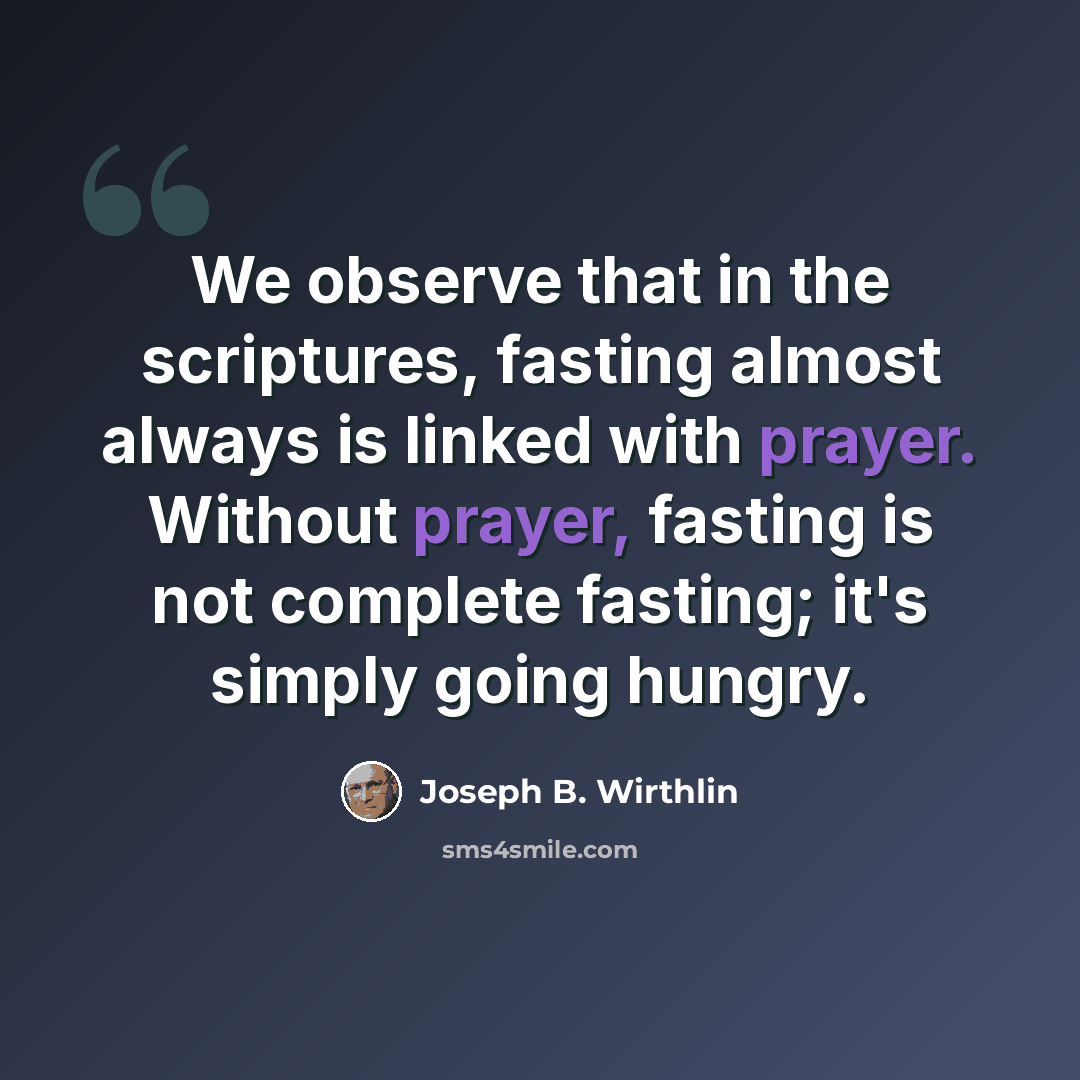 “We observe that in the scriptures, fasting almost always is linked with prayer. Without prayer, fasting is not complete fasting; it's simply going hungry.” quote by Joseph B. Wirthlin