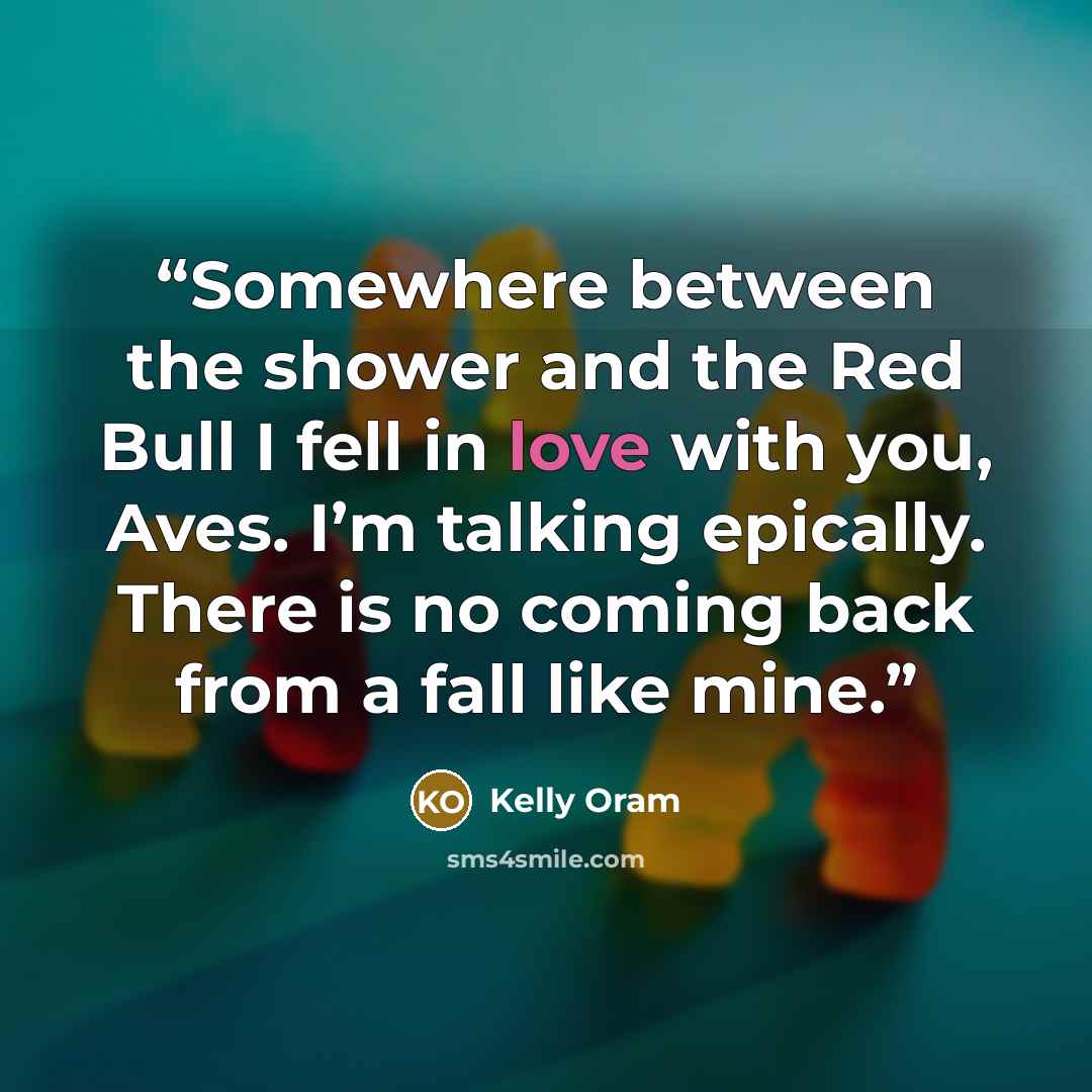 “Somewhere between the shower and the Red Bull I fell in love with you, Aves. I’m talking epically. There is no coming back from a fall like mine.” quote by Kelly Oram