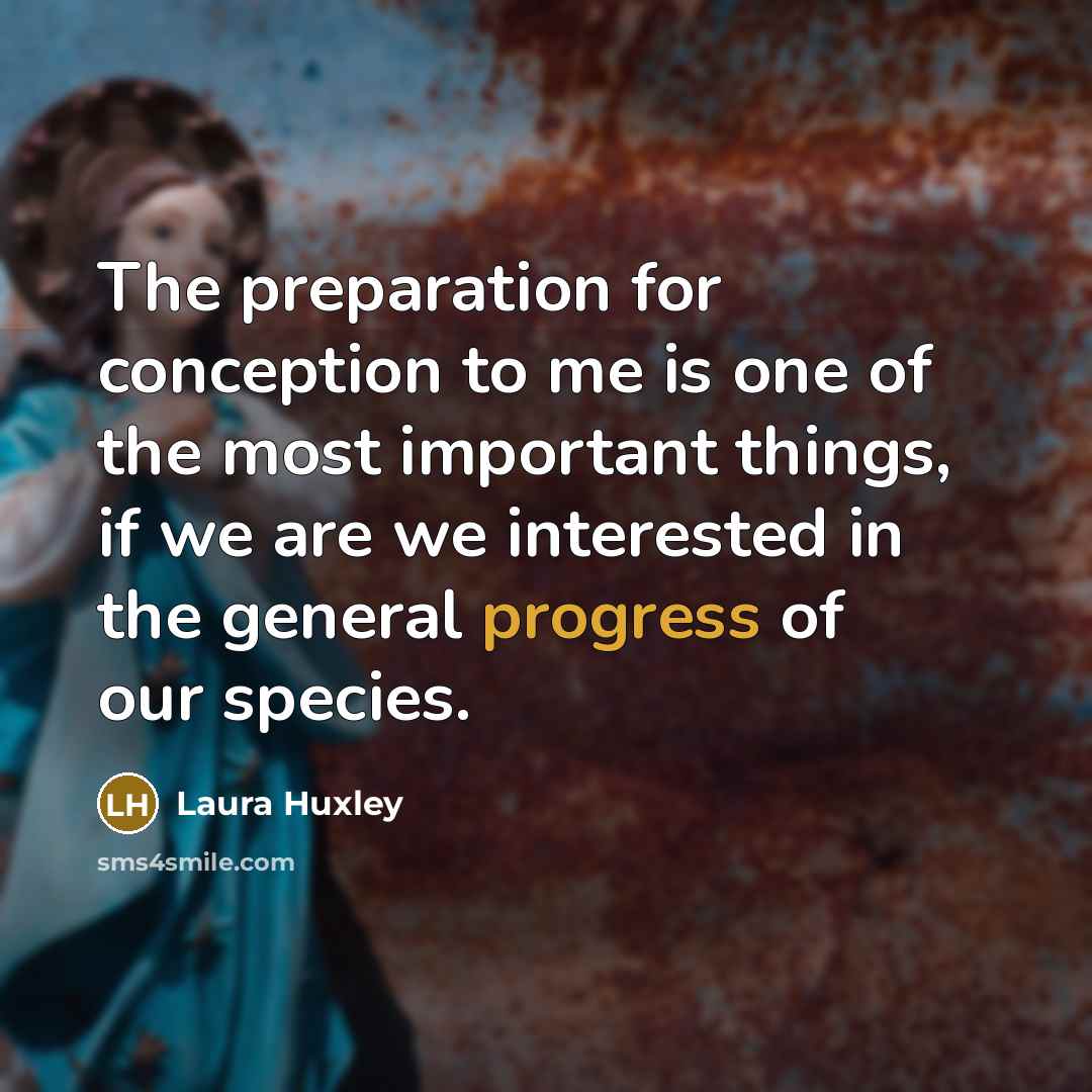 “The preparation for conception to me is one of the most important things, if we are we interested in the general progress of our species.” quote by Laura Huxley