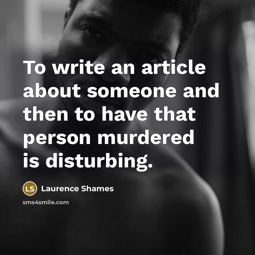 “To write an article about someone and then to have that person murdered is disturbing.” quote by Laurence Shames