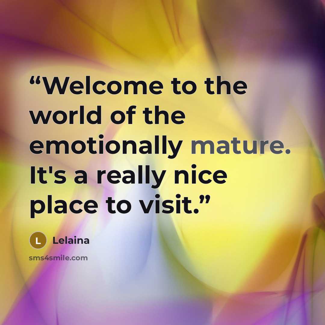 “Welcome to the world of the emotionally mature. It's a really nice place to visit.” quote by Lelaina