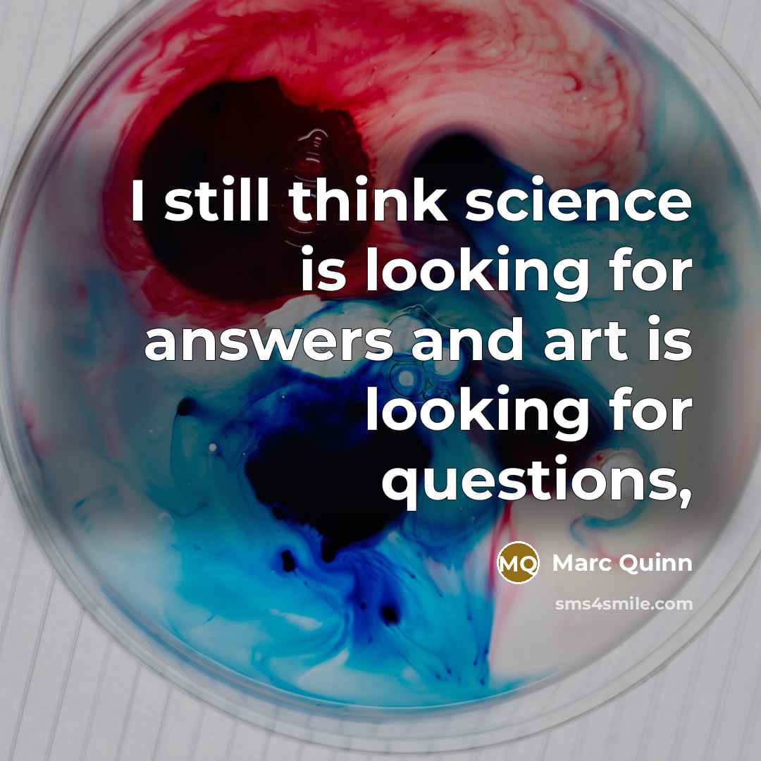 “I still think science is looking for answers and art is looking for questions,” quote by Marc Quinn