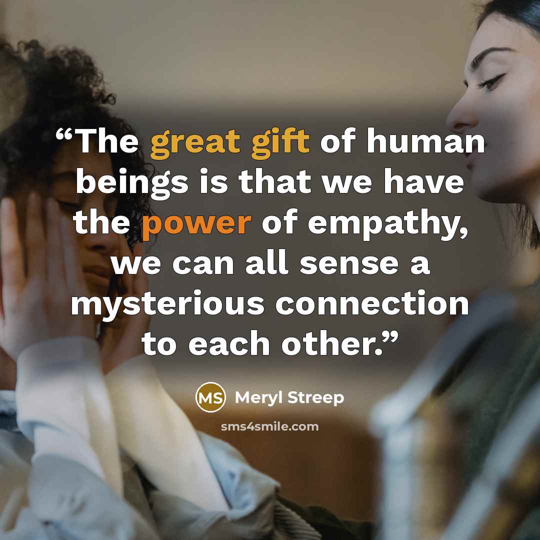 “The great gift of human beings is that we have the power of empathy, we can all sense a mysterious connection to each other.” quote by Meryl Streep