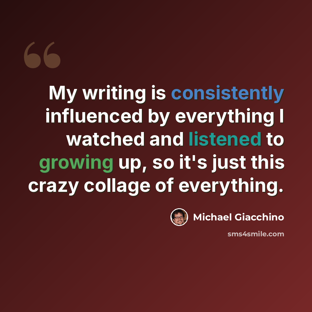 “My writing is consistently influenced by everything I watched and listened to growing up, so it's just this crazy collage of everything.” quote by Michael Giacchino