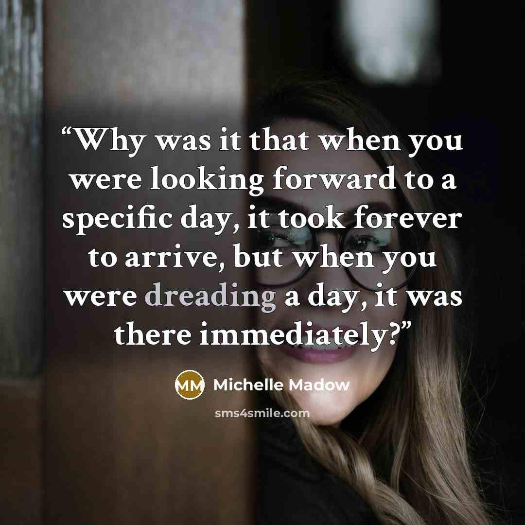 “Why was it that when you were looking forward to a specific day, it took forever to arrive, but when you were dreading a day, it was there immediately?” quote by Michelle Madow