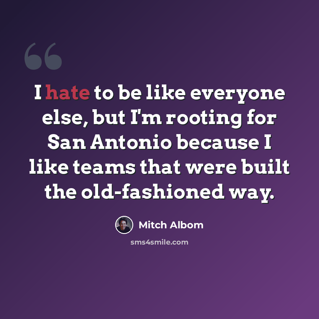 “I hate to be like everyone else, but I'm rooting for San Antonio because I like teams that were built the old-fashioned way.” quote by Mitch Albom