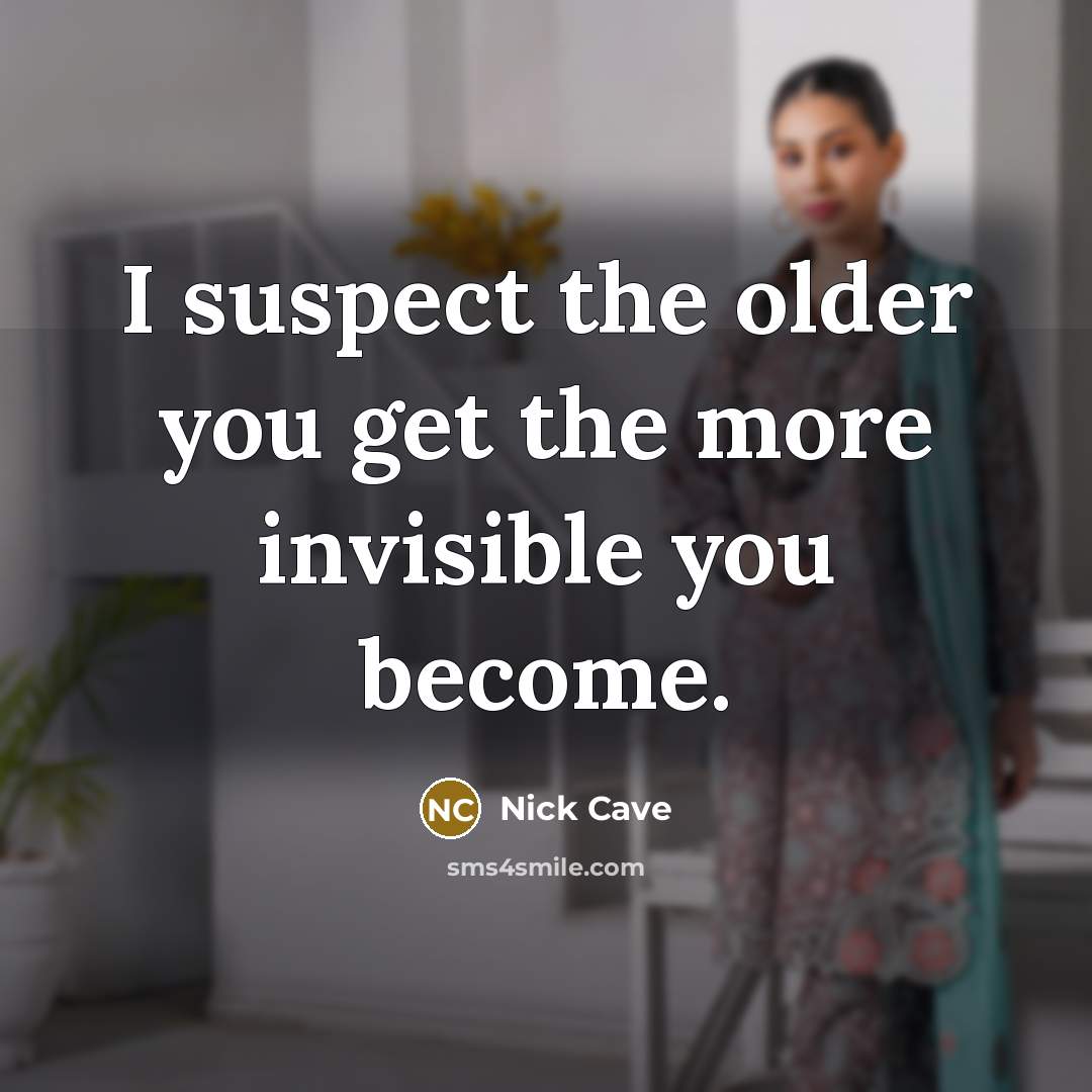 “I suspect the older you get the more invisible you become.” quote by Nick Cave