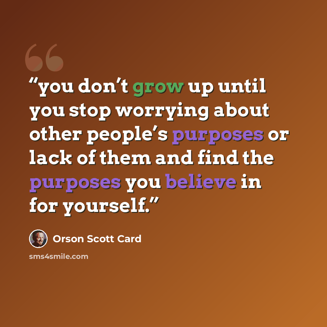 “you don’t grow up until you stop worrying about other people’s purposes or lack of them and find the purposes you believe in for yourself.” quote by Orson Scott Card
