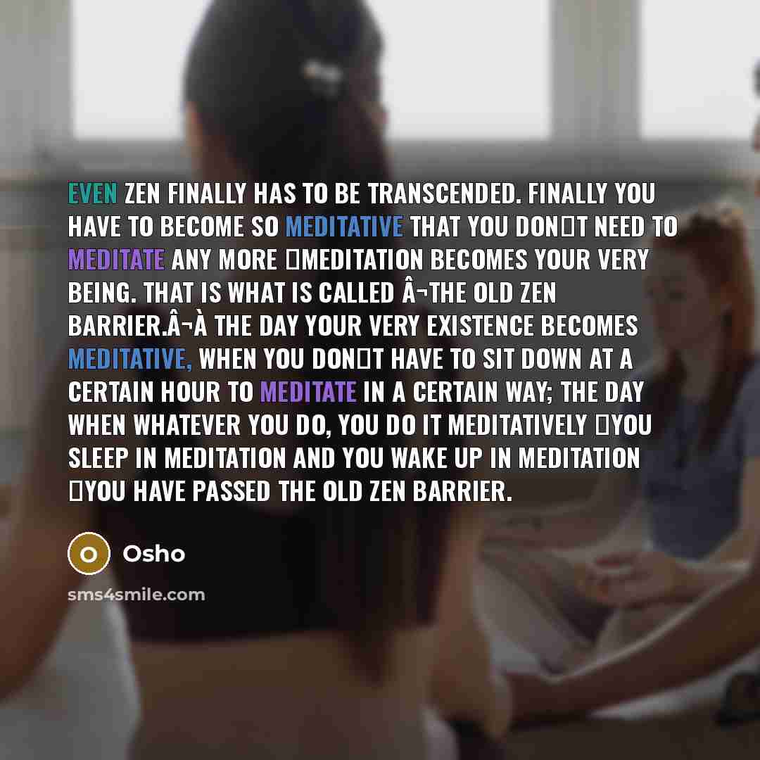 “Even Zen finally has to be transcended. Finally you have to become so meditative that you don⬢t need to meditate any more ⬠meditation becomes your very being. That is what is called â¬the old Zen barrier.â¬à The day your very existence becomes meditative, when you don⬢t have to sit down at a…” quote by OSHO