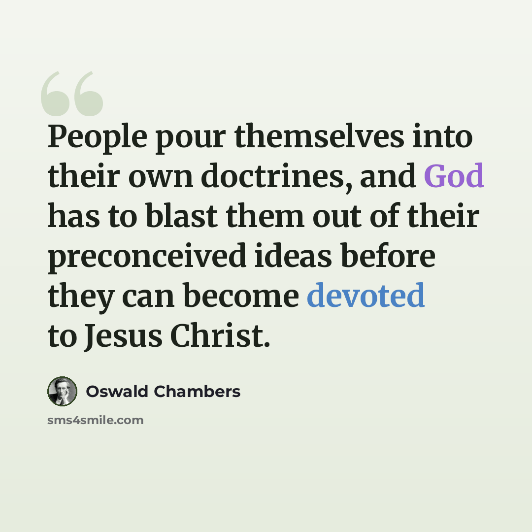“People pour themselves into their own doctrines, and God has to blast them out of their preconceived ideas before they can become devoted to Jesus Christ.” quote by Oswald Chambers