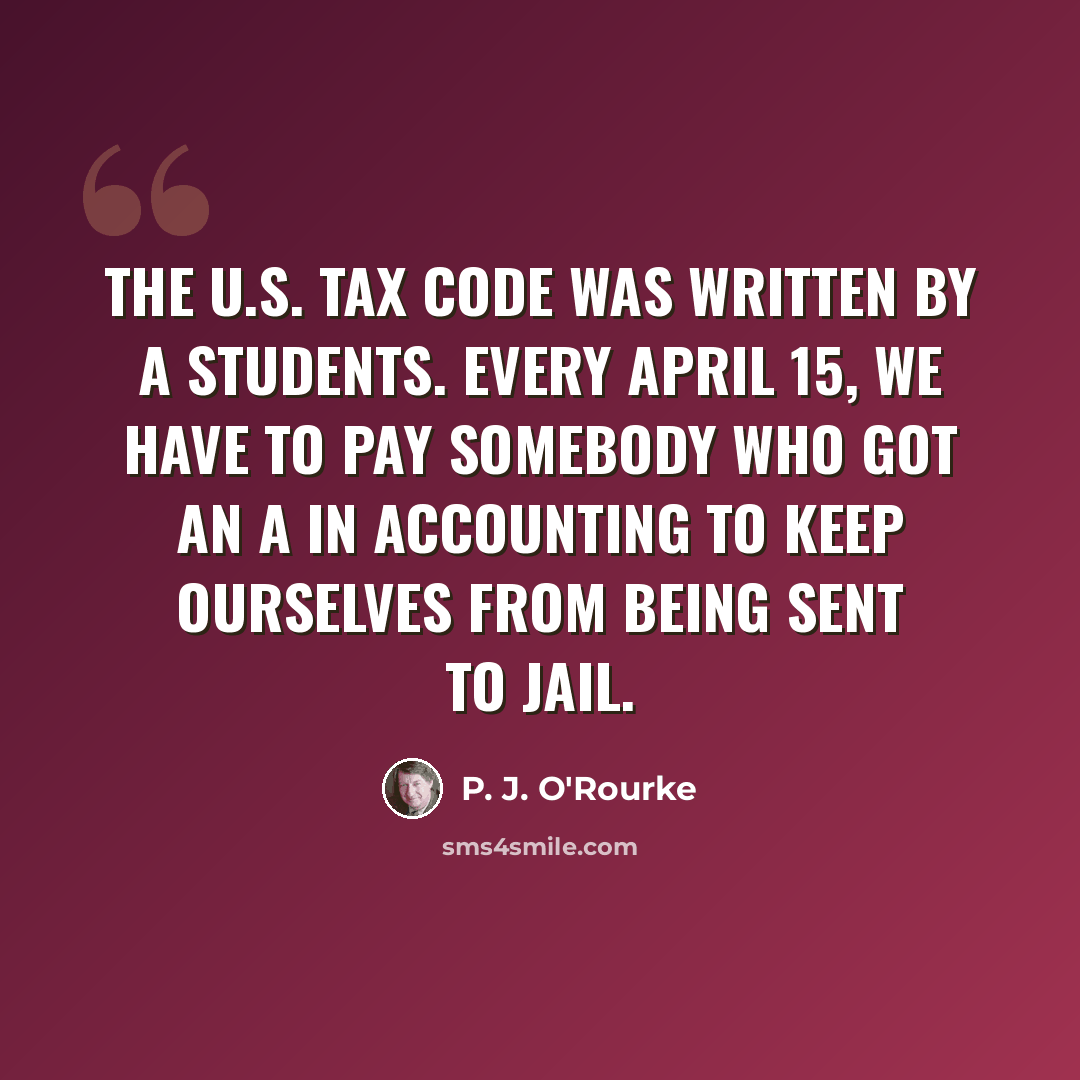 “The U.S. tax code was written by A students. Every April 15, we have to pay somebody who got an A in accounting to keep ourselves from being sent to jail.” quote by P. J. O'Rourke