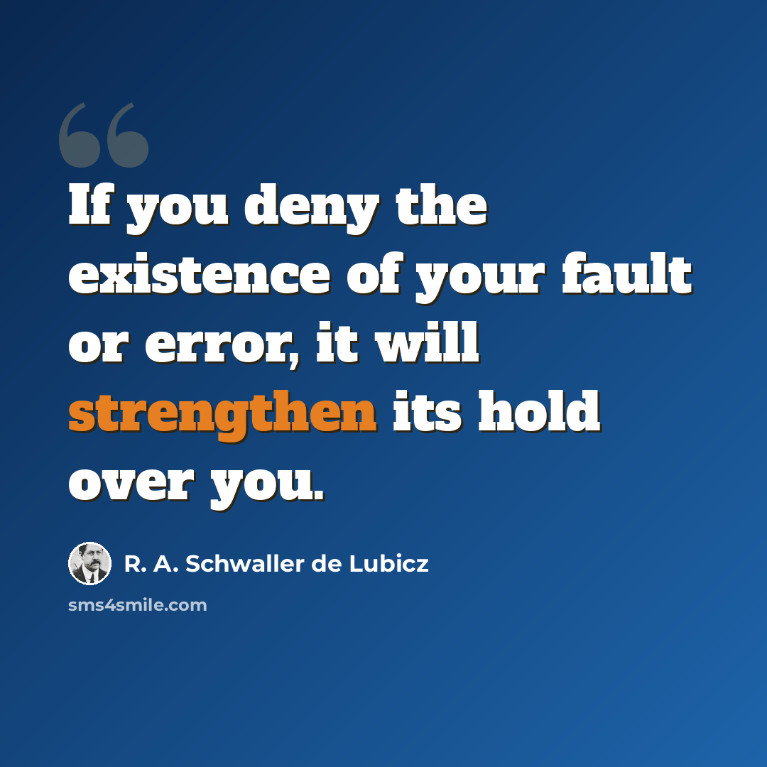 “If you deny the existence of your fault or error, it will strengthen its hold over you.” quote by R. A. Schwaller de Lubicz