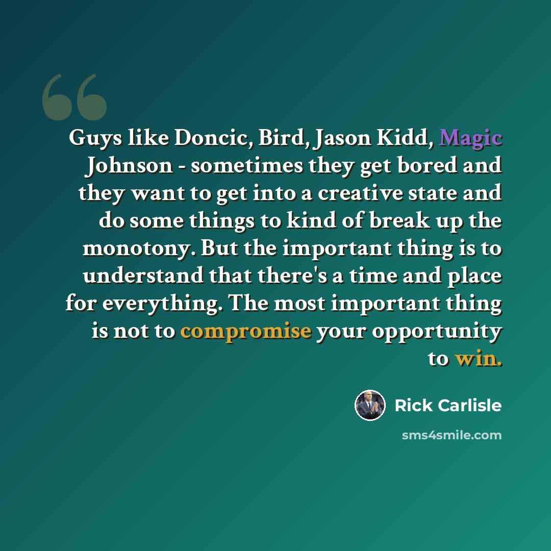 “Guys like Doncic, Bird, Jason Kidd, Magic Johnson - sometimes they get bored and they want to get into a creative state and do some things to kind of break up the monotony. But the important thing is to understand that there's a time and place for everything. The most important thing is not to…” quote by Rick Carlisle
