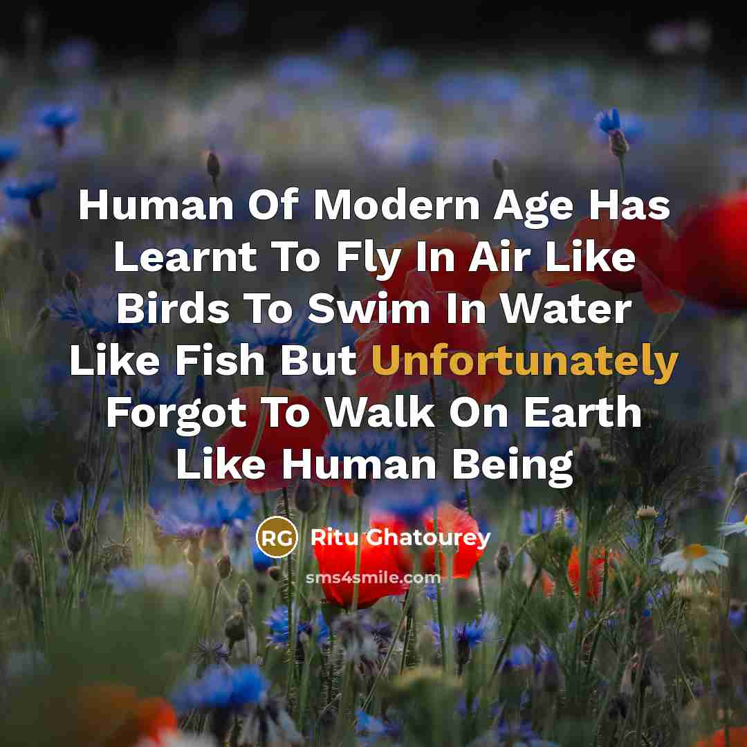 “Human Of Modern Age Has Learnt To Fly In Air Like Birds To Swim In Water Like Fish But Unfortunately Forgot To Walk On Earth Like Human Being” quote by Ritu Ghatourey