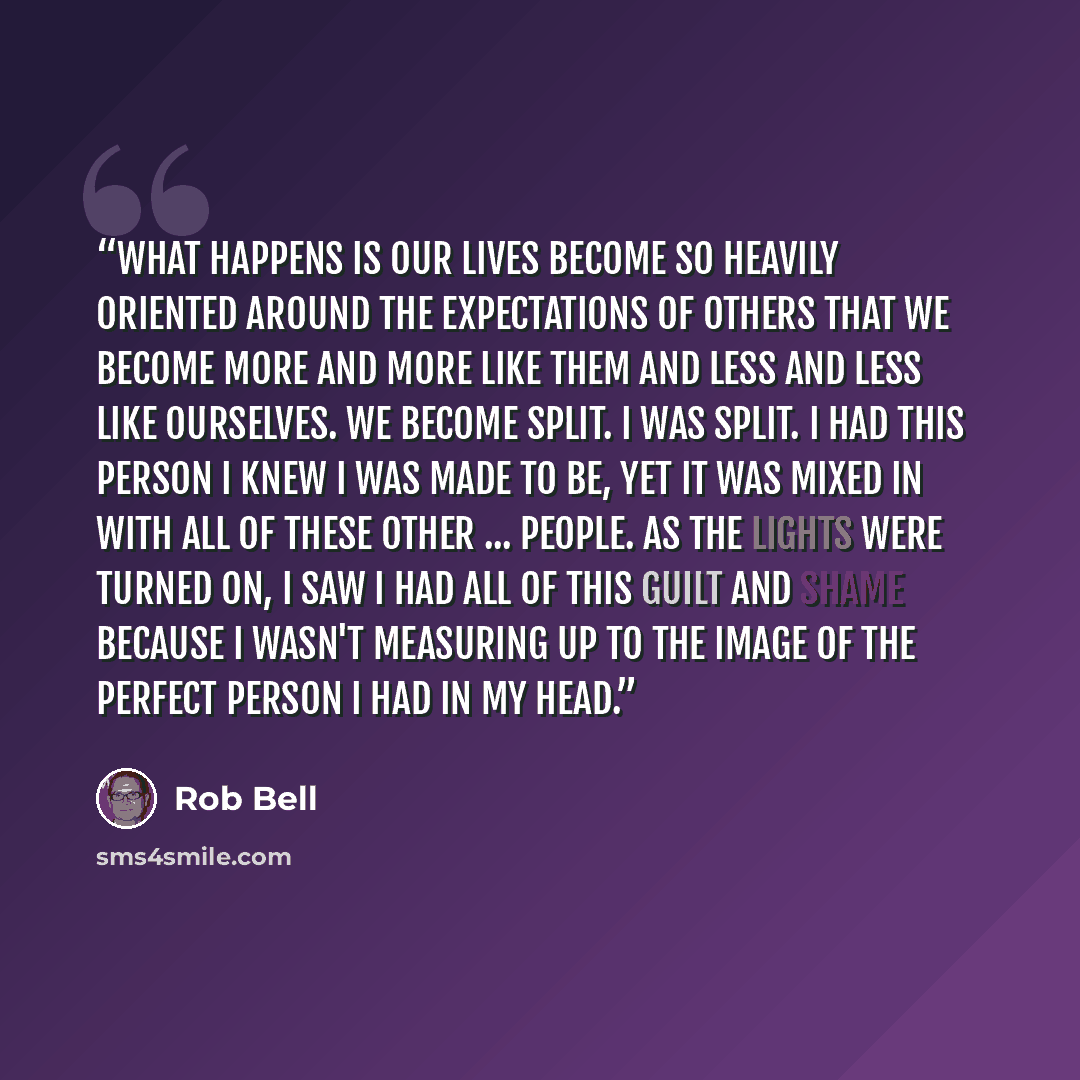 “What happens is our lives become so heavily oriented around the expectations of others that we become more and more like them and less and less like ourselves. We become split. I was split. I had this person I knew I was made to be, yet it was mixed in with all of these other ... people. As the…” quote by Rob Bell