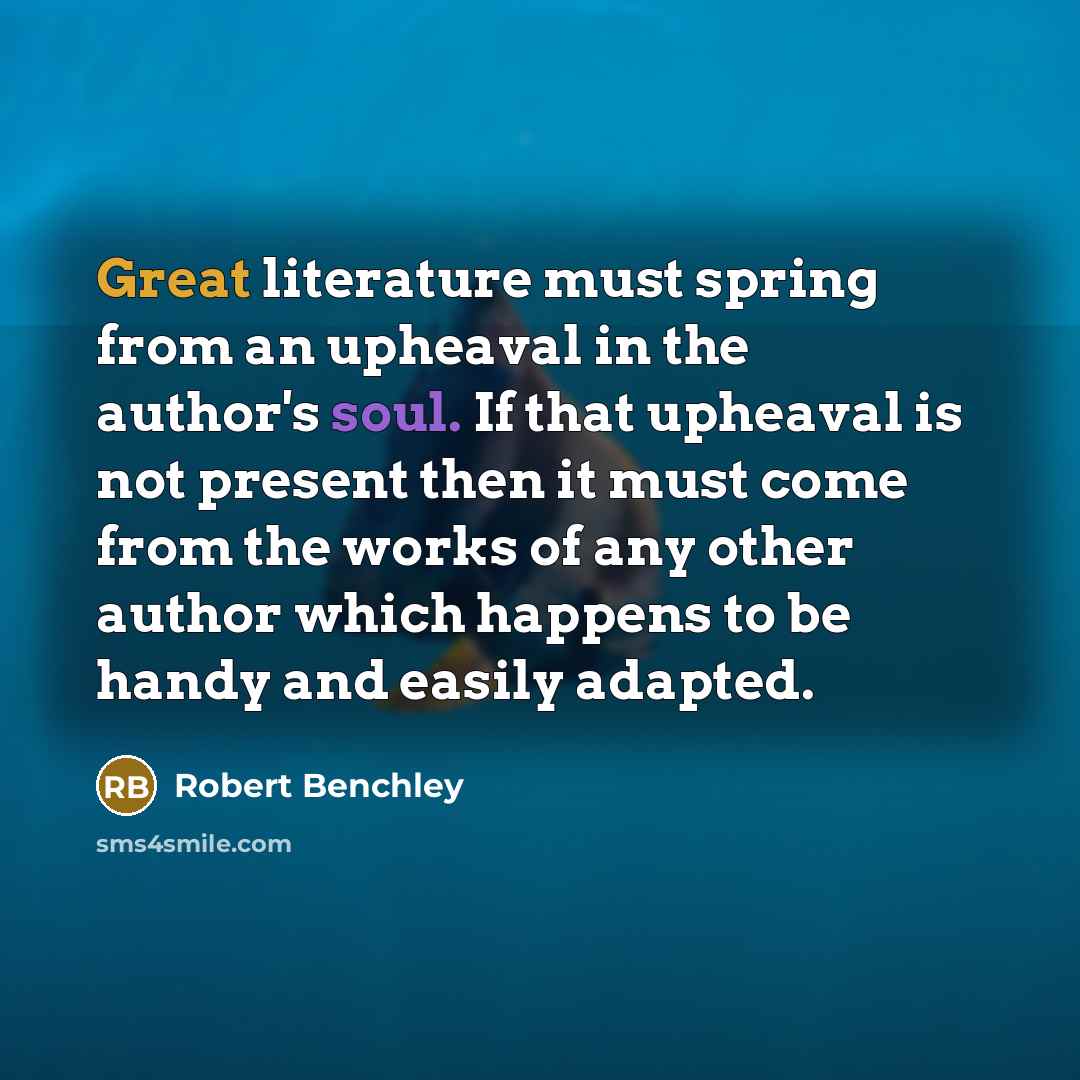 “Great literature must spring from an upheaval in the author's soul. If that upheaval is not present then it must come from the works of any other author which happens to be handy and easily adapted.” quote by Robert Benchley