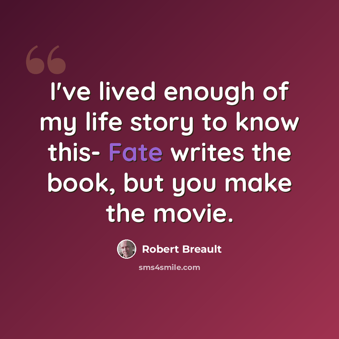 “I've lived enough of my life story to know this- Fate writes the book, but you make the movie.” quote by Robert Breault