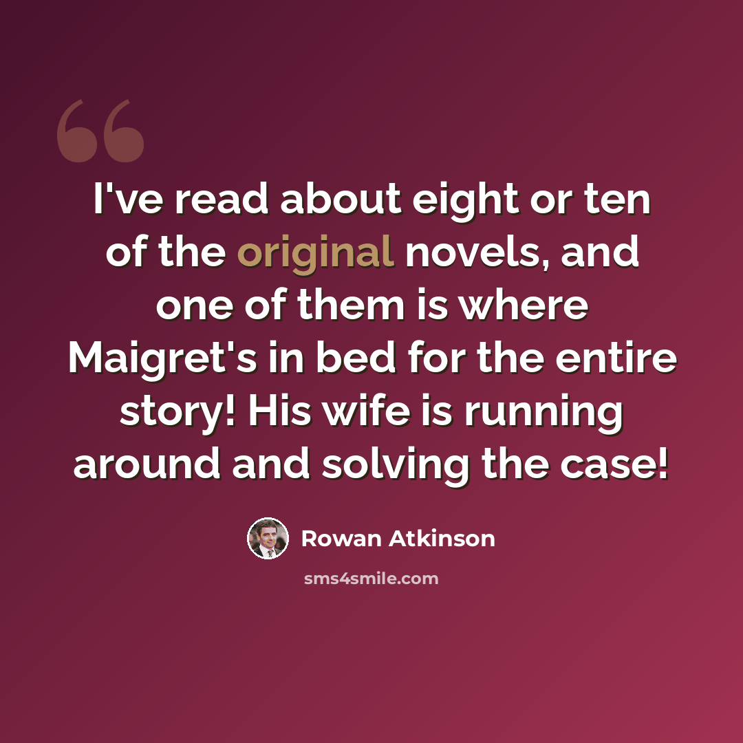 “I've read about eight or ten of the original novels, and one of them is where Maigret's in bed for the entire story! His wife is running around and solving the case!” quote by Rowan Atkinson
