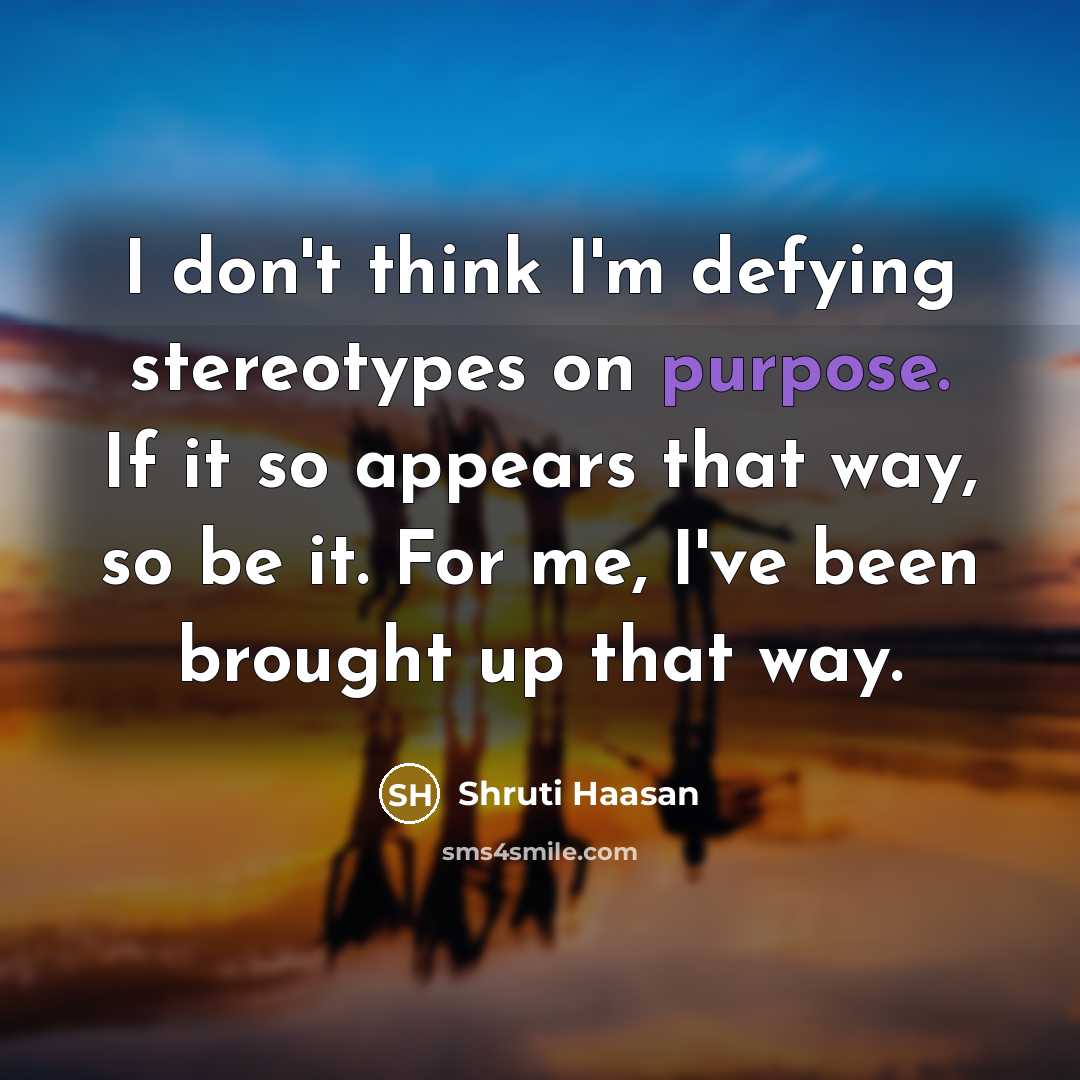 “I don't think I'm defying stereotypes on purpose. If it so appears that way, so be it. For me, I've been brought up that way.” quote by Shruti Haasan