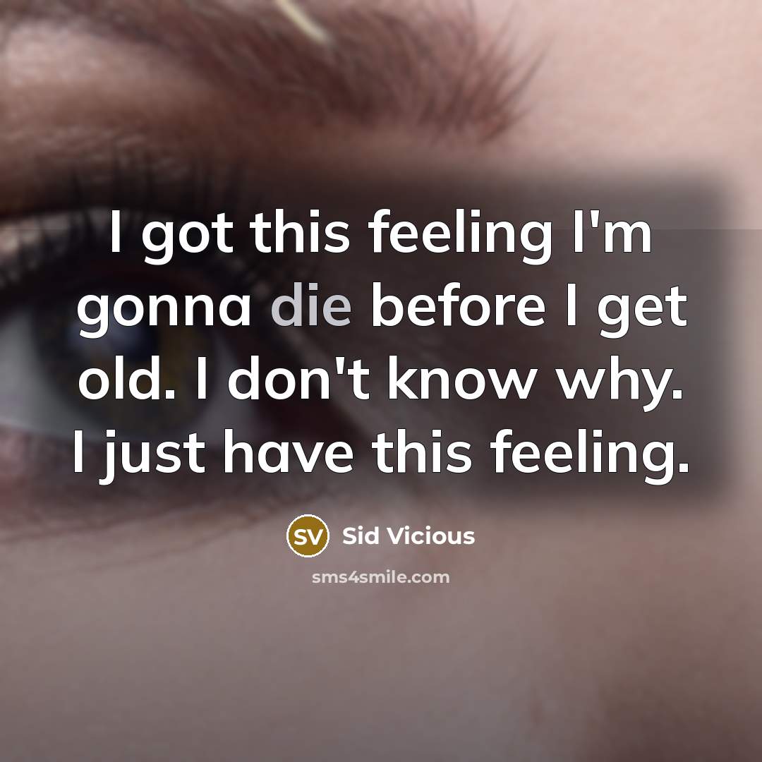 “I got this feeling I'm gonna die before I get old. I don't know why. I just have this feeling.” quote by Sid Vicious