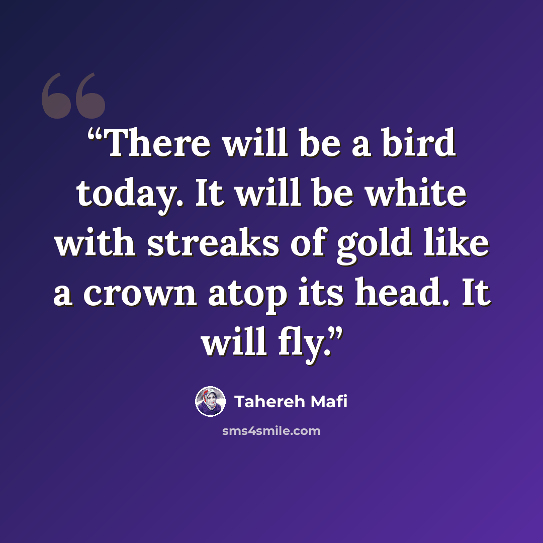 “There will be a bird today. It will be white with streaks of gold like a crown atop its head. It will fly.” quote by Tahereh Mafi