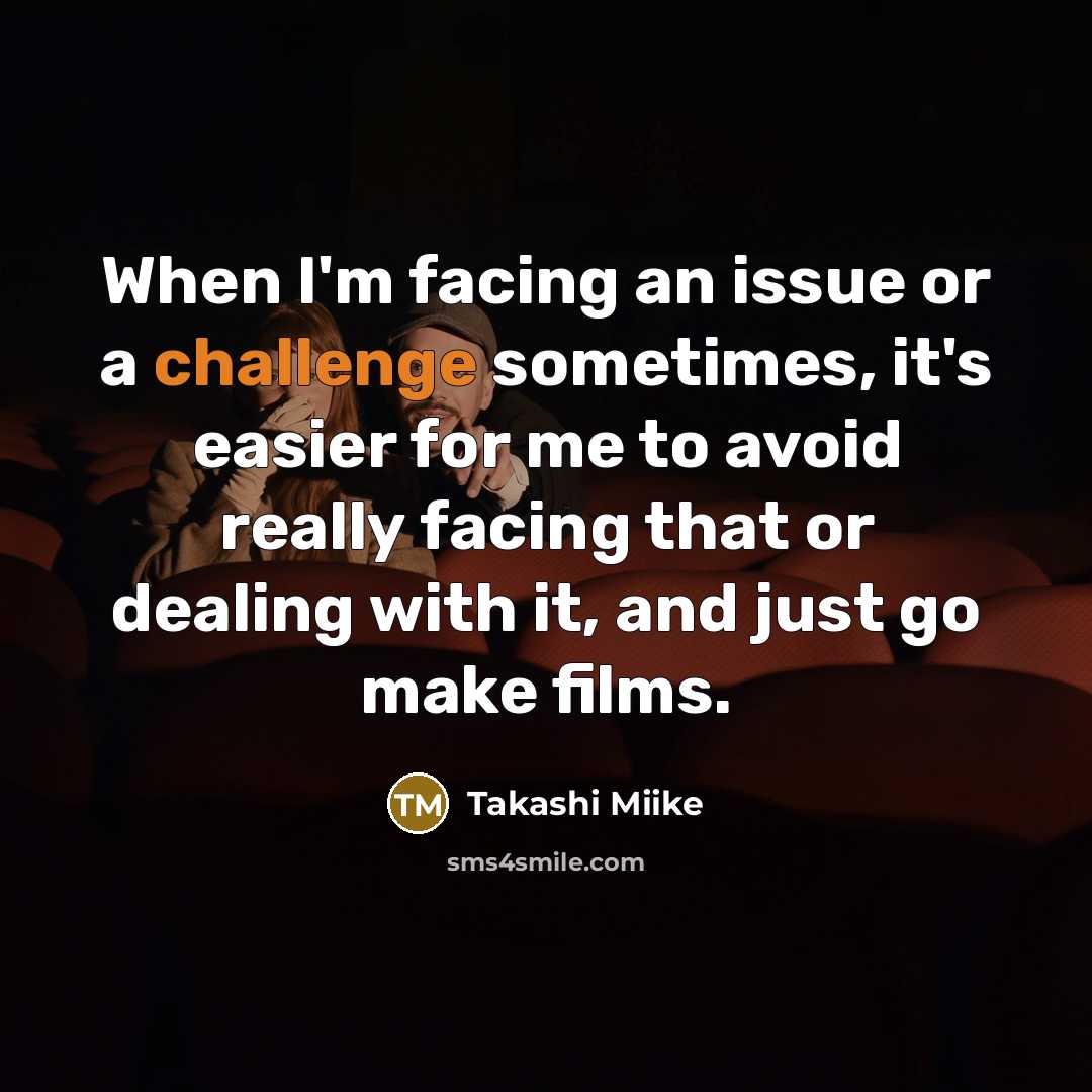 “When I'm facing an issue or a challenge sometimes, it's easier for me to avoid really facing that or dealing with it, and just go make films.” quote by Takashi Miike