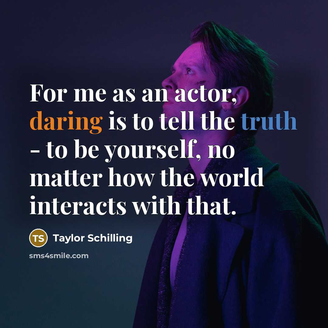 “For me as an actor, daring is to tell the truth - to be yourself, no matter how the world interacts with that.” quote by Taylor Schilling