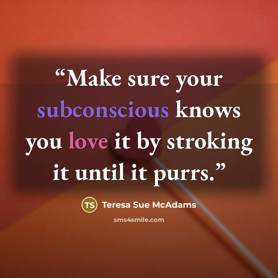 “Make sure your subconscious knows you love it by stroking it until it purrs.” quote by Teresa Sue McAdams