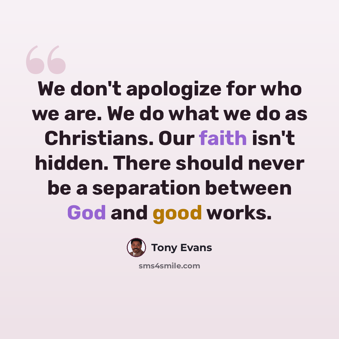 “We don't apologize for who we are. We do what we do as Christians. Our faith isn't hidden. There should never be a separation between God and good works.” quote by Tony Evans