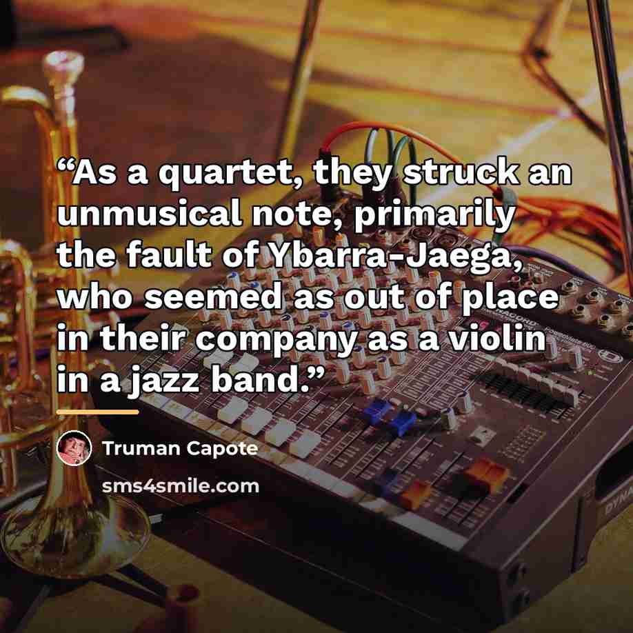 “As a quartet, they struck an unmusical note, primarily the fault of Ybarra-Jaega, who seemed as out of place in their company as a violin in a jazz band.” quote by Truman Capote