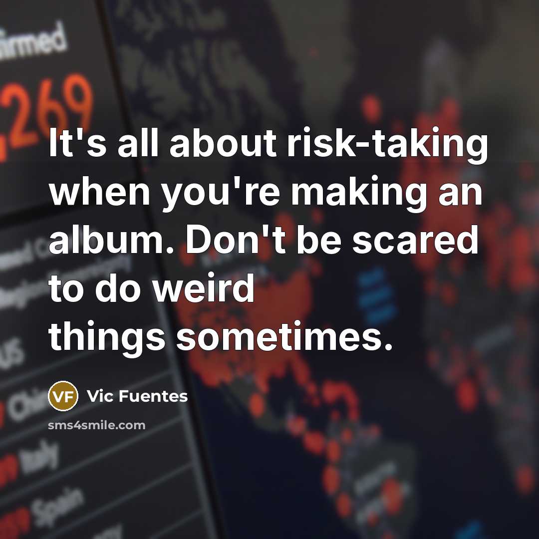 “It's all about risk-taking when you're making an album. Don't be scared to do weird things sometimes.” quote by Vic Fuentes