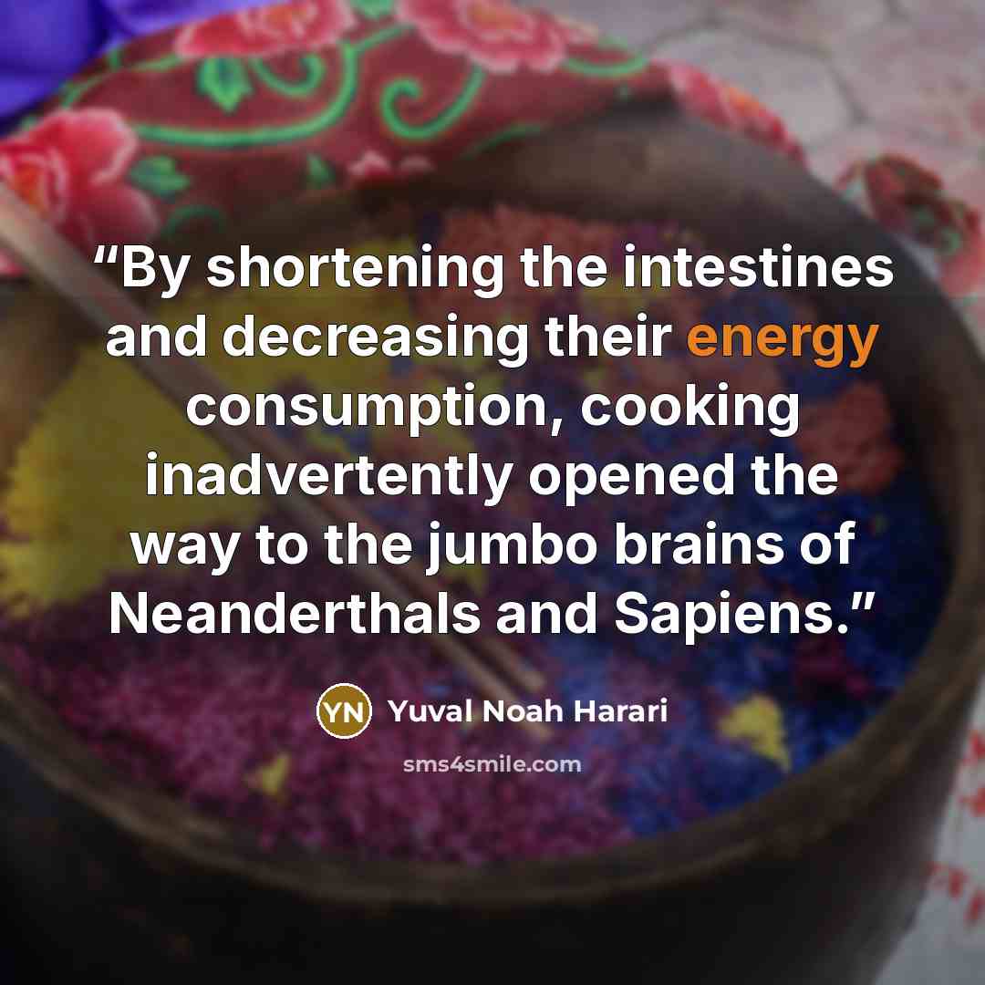 “By shortening the intestines and decreasing their energy consumption, cooking inadvertently opened the way to the jumbo brains of Neanderthals and Sapiens.” quote by Yuval Noah Harari