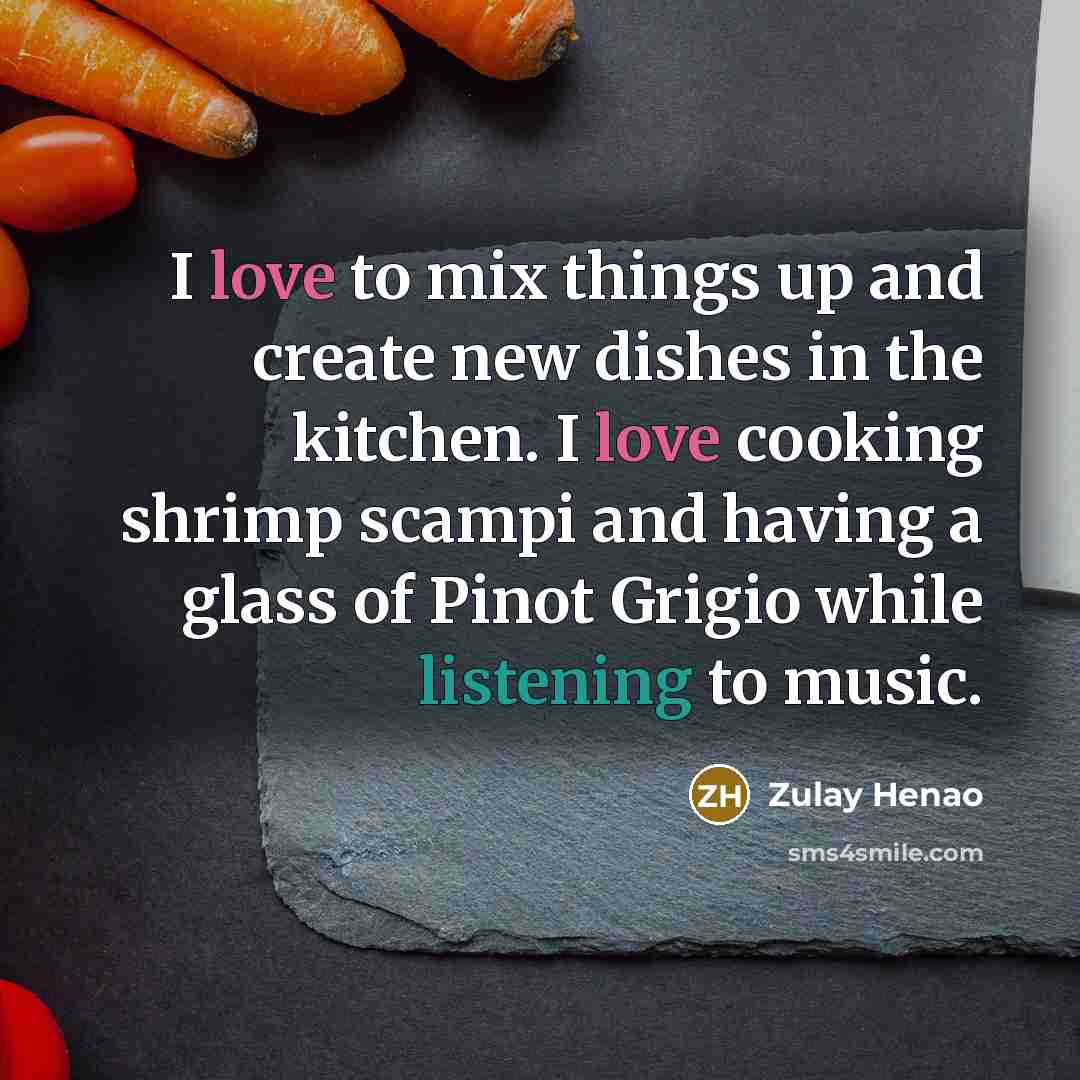 “I love to mix things up and create new dishes in the kitchen. I love cooking shrimp scampi and having a glass of Pinot Grigio while listening to music.” quote by Zulay Henao